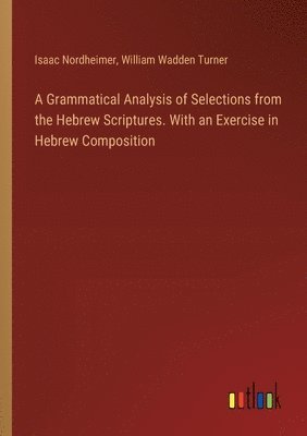 Grammatical Analysis of Selections from the Hebrew Scriptures. With an Exercise in Hebrew Composition