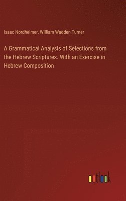 Grammatical Analysis of Selections from the Hebrew Scriptures. With an Exercise in Hebrew Composition