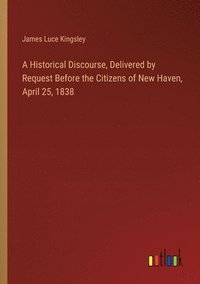 bokomslag A Historical Discourse, Delivered by Request Before the Citizens of New Haven, April 25, 1838