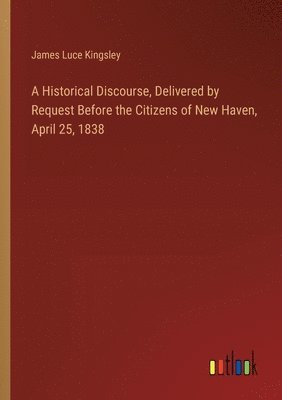 bokomslag A Historical Discourse, Delivered by Request Before the Citizens of New Haven, April 25, 1838