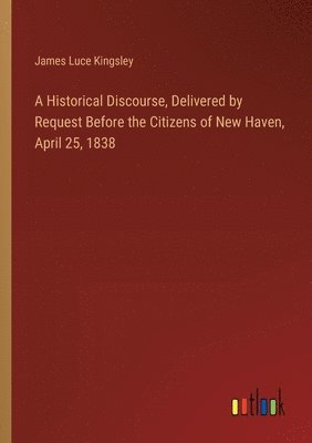 Historical Discourse, Delivered by Request Before the Citizens of New Haven, April 25, 1838