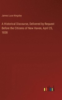 bokomslag A Historical Discourse, Delivered by Request Before the Citizens of New Haven, April 25, 1838