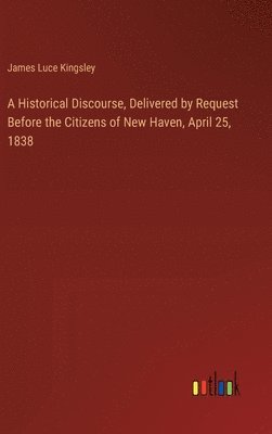 A Historical Discourse, Delivered by Request Before the Citizens of New Haven, April 25, 1838 1