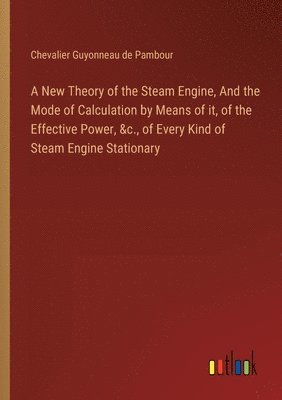 bokomslag A New Theory of the Steam Engine, And the Mode of Calculation by Means of it, of the Effective Power, &c., of Every Kind of Steam Engine Stationary