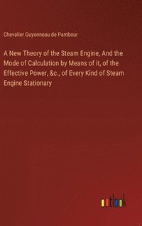 bokomslag A New Theory of the Steam Engine, And the Mode of Calculation by Means of it, of the Effective Power, &c., of Every Kind of Steam Engine Stationary