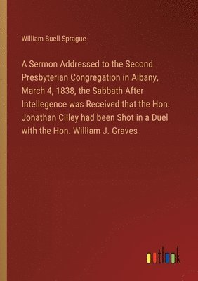 bokomslag A Sermon Addressed to the Second Presbyterian Congregation in Albany, March 4, 1838, the Sabbath After Intellegence was Received that the Hon. Jonathan Cilley had been Shot in a Duel with the Hon.