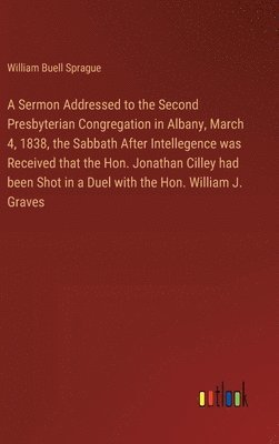 A Sermon Addressed to the Second Presbyterian Congregation in Albany, March 4, 1838, the Sabbath After Intellegence was Received that the Hon. Jonathan Cilley had been Shot in a Duel with the Hon. 1