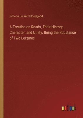 Treatise on Roads, Their History, Character, and Utility. Being the Substance of Two Lectures