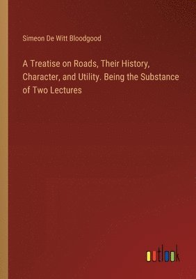 A Treatise on Roads, Their History, Character, and Utility. Being the Substance of Two Lectures 1