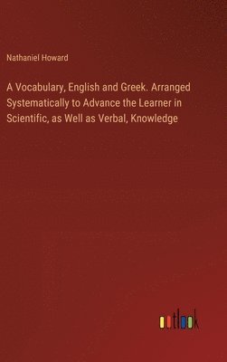 A Vocabulary, English and Greek. Arranged Systematically to Advance the Learner in Scientific, as Well as Verbal, Knowledge 1