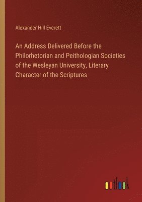 Alexander Hill Everett - Address Delivered Before the Philorhetorian and Peithologian Societies of the Wesleyan University, Literary Character of the Scriptures, Häftad
