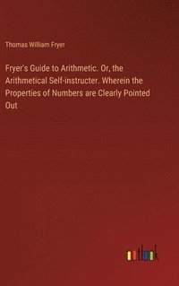 bokomslag Fryer's Guide to Arithmetic. Or, the Arithmetical Self-instructer. Wherein the Properties of Numbers are Clearly Pointed Out