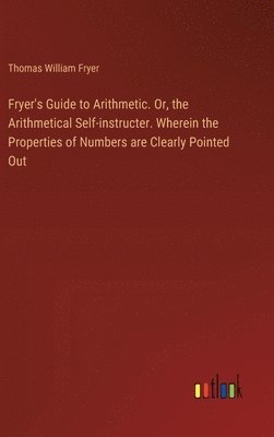 Thomas William Fryer - Fryer's Guide to Arithmetic. Or, the Arithmetical Self-instructer. Wherein the Properties of Numbers are Clearly Pointed Out, Inbunden