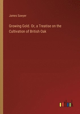 bokomslag Growing Gold. Or, a Treatise on the Cultivation of British Oak