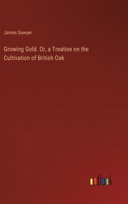 bokomslag Growing Gold. Or, a Treatise on the Cultivation of British Oak