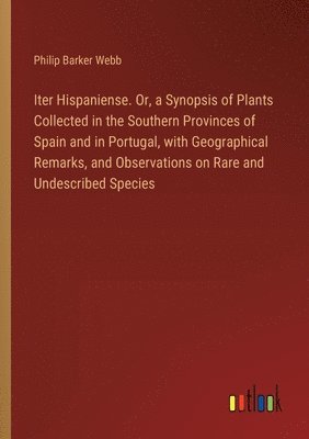 Philip Barker Webb - Iter Hispaniense. Or, a Synopsis of Plants Collected in the Southern Provinces of Spain and in Portugal, with Geographical Remarks, and Observations on Rare and Undescribed Species, Häftad