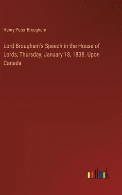 bokomslag Lord Brougham's Speech in the House of Lords, Thursday, January 18, 1838. Upon Canada