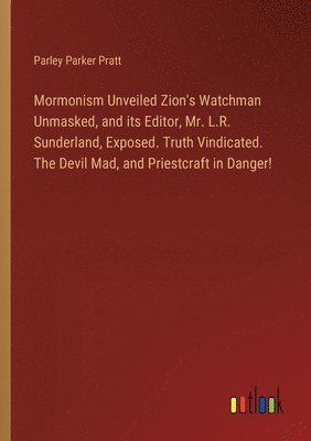 Parley Parker Pratt - Mormonism Unveiled Zion's Watchman Unmasked, and its Editor, Mr. L.R. Sunderland, Exposed. Truth Vindicated. The Devil Mad, and Priestcraft in Danger!, Häftad