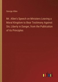 bokomslag Mr. Allen's Speech on Ministers Leaving a Moral Kingdom to Bear Testimony Against Sin, Liberty in Danger, from the Publication of its Principles