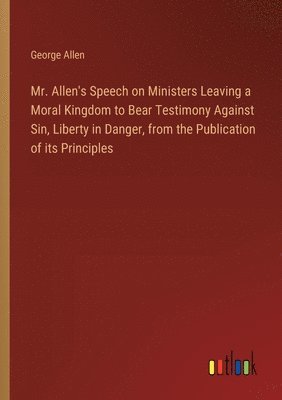 bokomslag Mr. Allen's Speech on Ministers Leaving a Moral Kingdom to Bear Testimony Against Sin, Liberty in Danger, from the Publication of its Principles