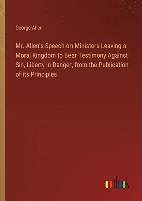 George Allen - Mr. Allen's Speech on Ministers Leaving a Moral Kingdom to Bear Testimony Against Sin, Liberty in Danger, from the Publication of its Principles, Häftad