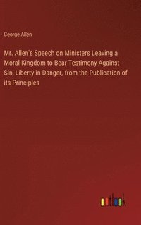 bokomslag Mr. Allen's Speech on Ministers Leaving a Moral Kingdom to Bear Testimony Against Sin, Liberty in Danger, from the Publication of its Principles