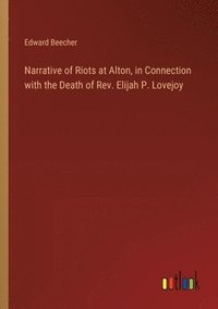 bokomslag Narrative of Riots at Alton, in Connection with the Death of Rev. Elijah P. Lovejoy