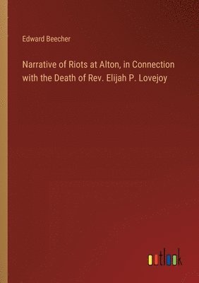 Edward Beecher - Narrative of Riots at Alton, in Connection with the Death of Rev. Elijah P. Lovejoy, Häftad