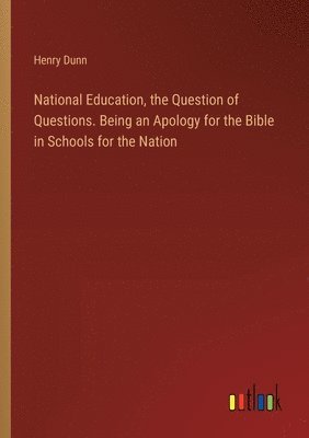 Henry Dunn - National Education, the Question of Questions. Being an Apology for the Bible in Schools for the Nation, Häftad