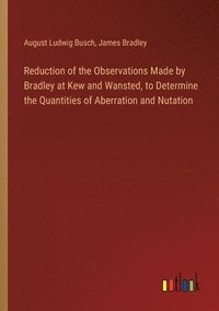 bokomslag Reduction of the Observations Made by Bradley at Kew and Wansted, to Determine the Quantities of Aberration and Nutation