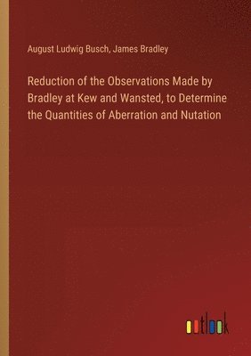 bokomslag Reduction of the Observations Made by Bradley at Kew and Wansted, to Determine the Quantities of Aberration and Nutation