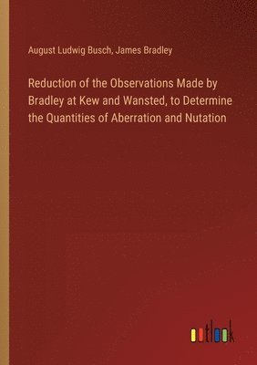 Reduction of the Observations Made by Bradley at Kew and Wansted, to Determine the Quantities of Aberration and Nutation