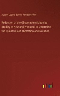 bokomslag Reduction of the Observations Made by Bradley at Kew and Wansted, to Determine the Quantities of Aberration and Nutation