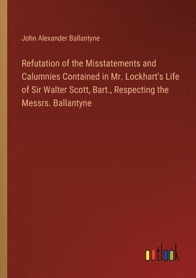 bokomslag Refutation of the Misstatements and Calumnies Contained in Mr. Lockhart's Life of Sir Walter Scott, Bart., Respecting the Messrs. Ballantyne