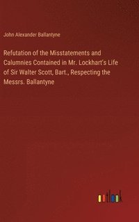 bokomslag Refutation of the Misstatements and Calumnies Contained in Mr. Lockhart's Life of Sir Walter Scott, Bart., Respecting the Messrs. Ballantyne