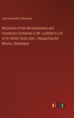 Refutation of the Misstatements and Calumnies Contained in Mr. Lockhart's Life of Sir Walter Scott, Bart., Respecting the Messrs. Ballantyne 1