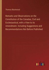 bokomslag Remarks and Observations on the Constitution of the Canadas, Civil and Ecclesiastical, with a View to its Amendment. Including Suggestions and Recomme