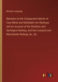 bokomslag Remarks on the Comparative Merits of Cast Metal and Malleable Iron Railways and an Account of the Stockton and Darlington Railway, and the Liverpool and Manchester Railway, &c., &c.