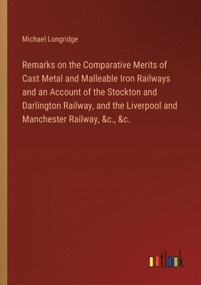 Michael Longridge - Remarks on the Comparative Merits of Cast Metal and Malleable Iron Railways and an Account of the Stockton and Darlington Railway, and the Liverpool and Manchester Railway, &c., &c., Häftad