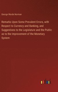 bokomslag Remarks Upon Some Prevalent Errors, with Respect to Currency and Banking, and Suggestions to the Legislature and the Public as to the Improvement of the Monetary System