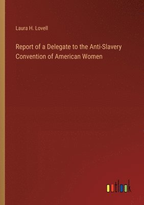 bokomslag Report of a Delegate to the Anti-Slavery Convention of American Women