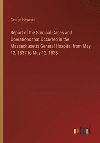 bokomslag Report of the Surgical Cases and Operations that Occurred in the Massachusetts General Hospital from May 12, 1837 to May 12, 1838