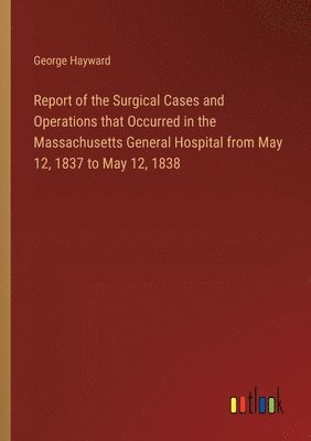 Report of the Surgical Cases and Operations that Occurred in the Massachusetts General Hospital from May 12, 1837 to May 12, 1838 1