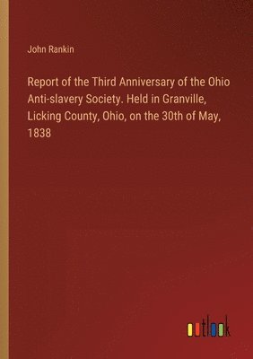 Report of the Third Anniversary of the Ohio Anti-slavery Society. Held in Granville, Licking County, Ohio, on the 30th of May, 1838 1