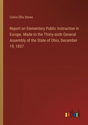 Report on Elementary Public Instruction in Europe. Made to the Thirty-sixth General Assembly of the State of Ohio, December 19, 1837 1