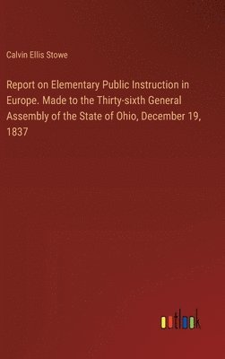 Report on Elementary Public Instruction in Europe. Made to the Thirty-sixth General Assembly of the State of Ohio, December 19, 1837 1