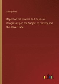 bokomslag Report on the Powers and Duties of Congress Upon the Subject of Slavery and the Slave Trade