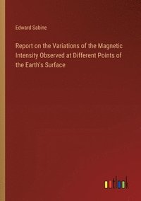 bokomslag Report on the Variations of the Magnetic Intensity Observed at Different Points of the Earth's Surface