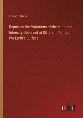 bokomslag Report on the Variations of the Magnetic Intensity Observed at Different Points of the Earth's Surface