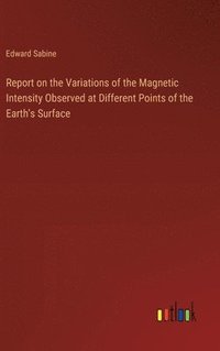 bokomslag Report on the Variations of the Magnetic Intensity Observed at Different Points of the Earth's Surface